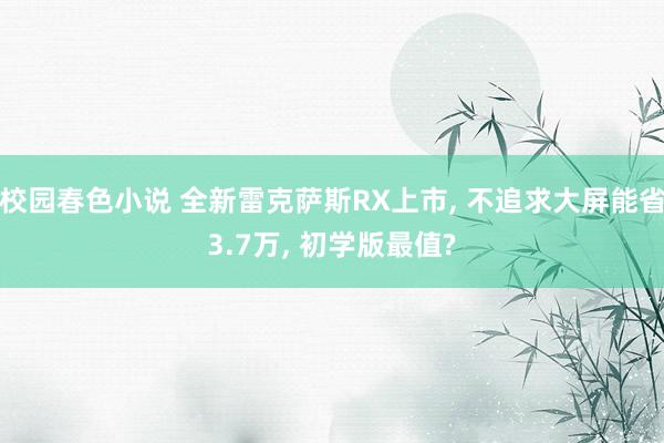 校园春色小说 全新雷克萨斯RX上市， 不追求大屏能省3.7万， 初学版最值?