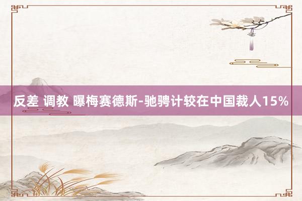反差 调教 曝梅赛德斯-驰骋计较在中国裁人15%