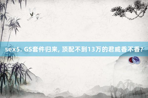 sex5. GS套件归来， 顶配不到13万的君威香不香?