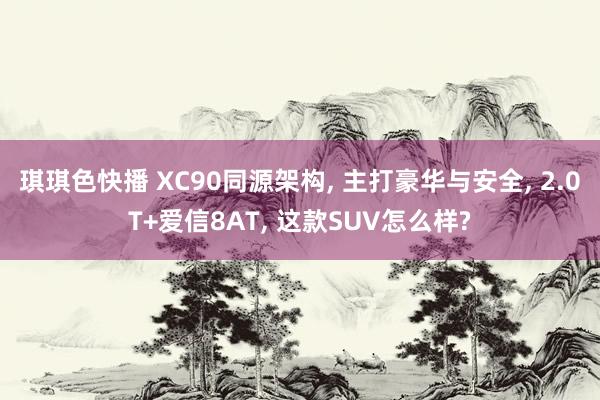 琪琪色快播 XC90同源架构， 主打豪华与安全， 2.0T+爱信8AT， 这款SUV怎么样?
