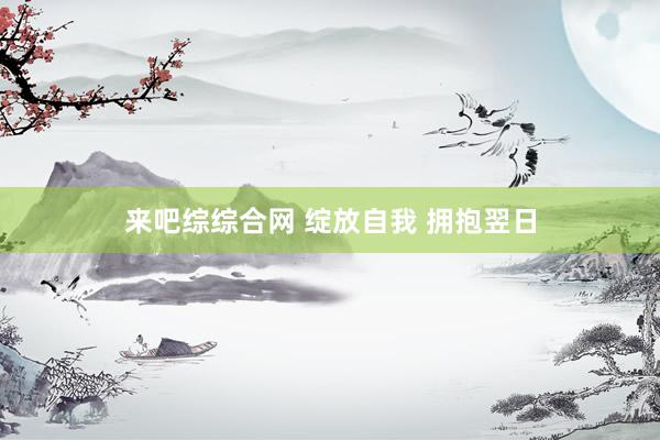 来吧综综合网 绽放自我 拥抱翌日