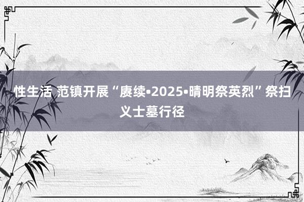 性生活 范镇开展“赓续•2025•晴明祭英烈”祭扫义士墓行径