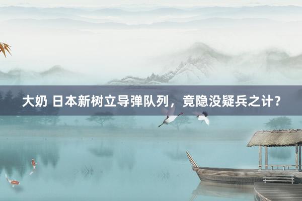 大奶 日本新树立导弹队列，竟隐没疑兵之计？