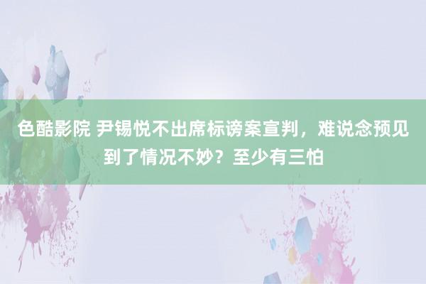 色酷影院 尹锡悦不出席标谤案宣判，难说念预见到了情况不妙？至少有三怕