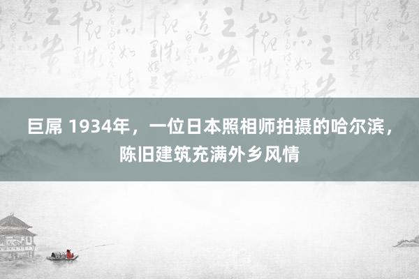 巨屌 1934年，一位日本照相师拍摄的哈尔滨，陈旧建筑充满外乡风情