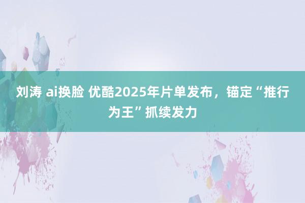 刘涛 ai换脸 优酷2025年片单发布，锚定“推行为王”抓续发力