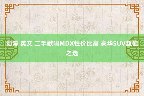 动漫 英文 二手歌唱MDX性价比高 豪华SUV超值之选