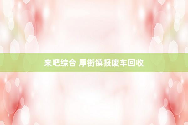 来吧综合 厚街镇报废车回收