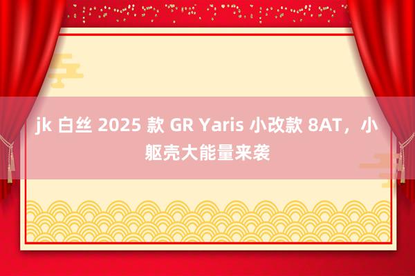 jk 白丝 2025 款 GR Yaris 小改款 8AT，小躯壳大能量来袭