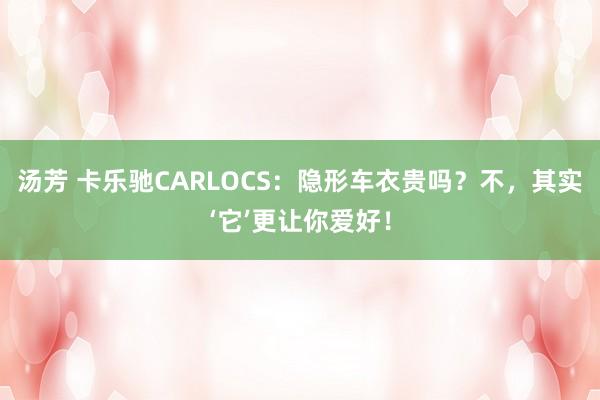 汤芳 卡乐驰CARLOCS：隐形车衣贵吗？不，其实‘它’更让你爱好！