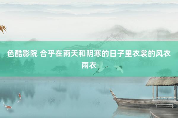色酷影院 合乎在雨天和阴寒的日子里衣裳的风衣雨衣