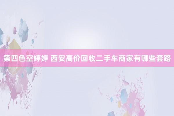 第四色空婷婷 西安高价回收二手车商家有哪些套路
