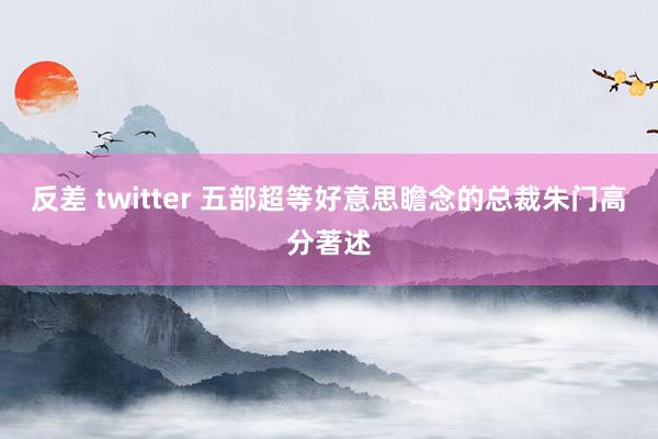 反差 twitter 五部超等好意思瞻念的总裁朱门高分著述