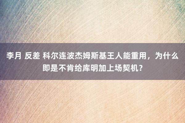 李月 反差 科尔连波杰姆斯基王人能重用，为什么即是不肯给库明加上场契机？