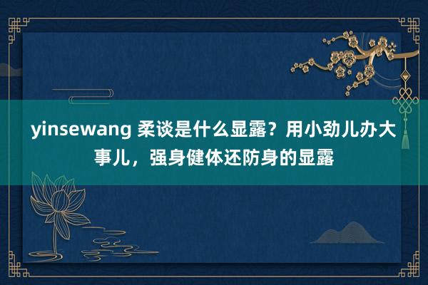 yinsewang 柔谈是什么显露？用小劲儿办大事儿，强身健体还防身的显露