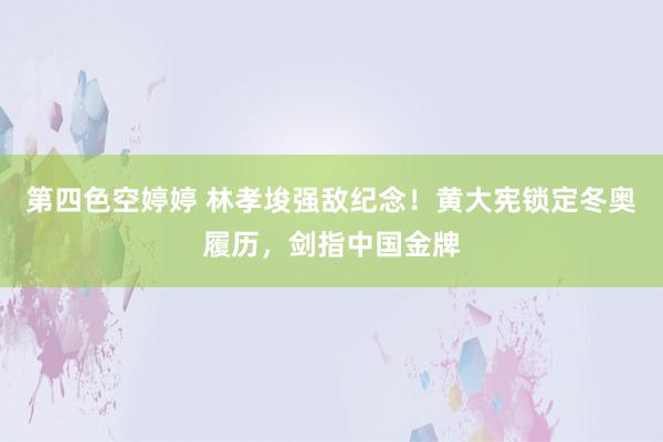 第四色空婷婷 林孝埈强敌纪念！黄大宪锁定冬奥履历，剑指中国金牌