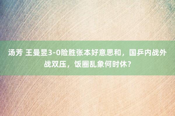 汤芳 王曼昱3-0险胜张本好意思和，国乒内战外战双压，饭圈乱象何时休？