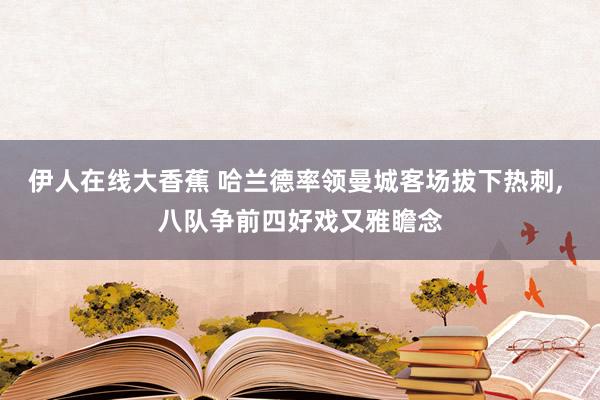 伊人在线大香蕉 哈兰德率领曼城客场拔下热刺， 八队争前四好戏又雅瞻念