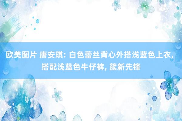 欧美图片 唐安琪: 白色蕾丝背心外搭浅蓝色上衣， 搭配浅蓝色牛仔裤， 簇新先锋