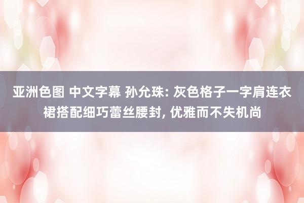 亚洲色图 中文字幕 孙允珠: 灰色格子一字肩连衣裙搭配细巧蕾丝腰封， 优雅而不失机尚