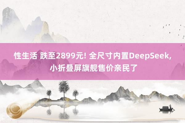 性生活 跌至2899元! 全尺寸内置DeepSeek， 小折叠屏旗舰售价亲民了