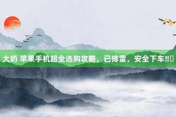 大奶 苹果手机超全选购攻略，已排雷，安全下车‼️