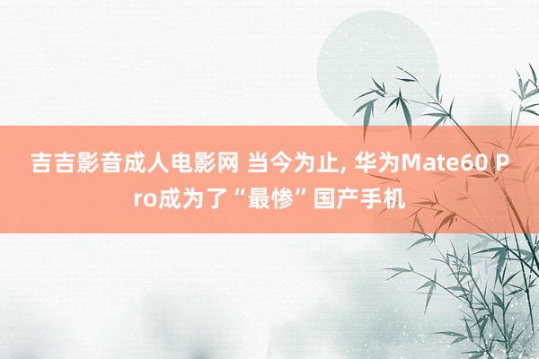 吉吉影音成人电影网 当今为止， 华为Mate60 Pro成为了“最惨”国产手机