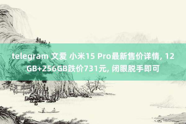 telegram 文爱 小米15 Pro最新售价详情， 12GB+256GB跌价731元， 闭眼脱手即可