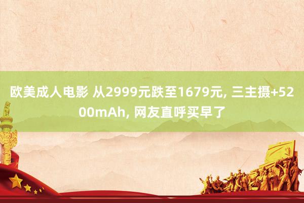 欧美成人电影 从2999元跌至1679元， 三主摄+5200mAh， 网友直呼买早了
