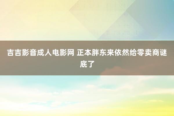 吉吉影音成人电影网 正本胖东来依然给零卖商谜底了