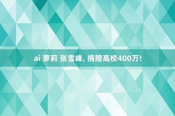 ai 萝莉 张雪峰， 捐赠高校400万!