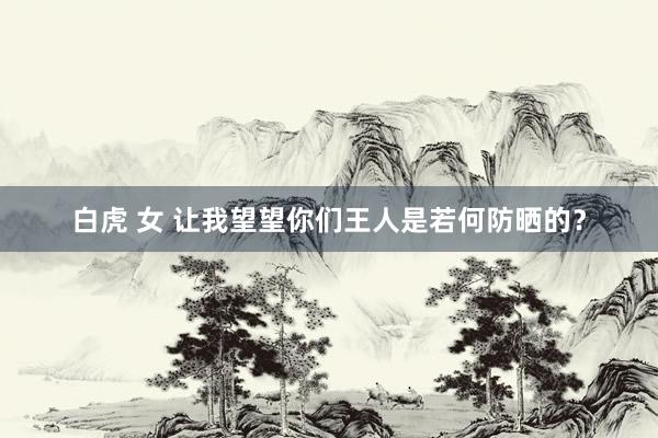 白虎 女 让我望望你们王人是若何防晒的？