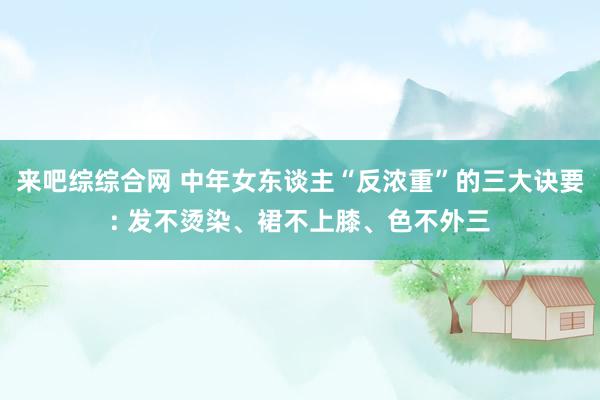 来吧综综合网 中年女东谈主“反浓重”的三大诀要: 发不烫染、裙不上膝、色不外三