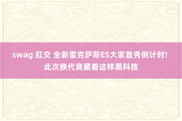 swag 肛交 全新雷克萨斯ES大家首秀倒计时! 此次换代竟藏着这样黑科技