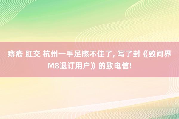 痔疮 肛交 杭州一手足憋不住了， 写了封《致问界M8退订用户》的致电信!