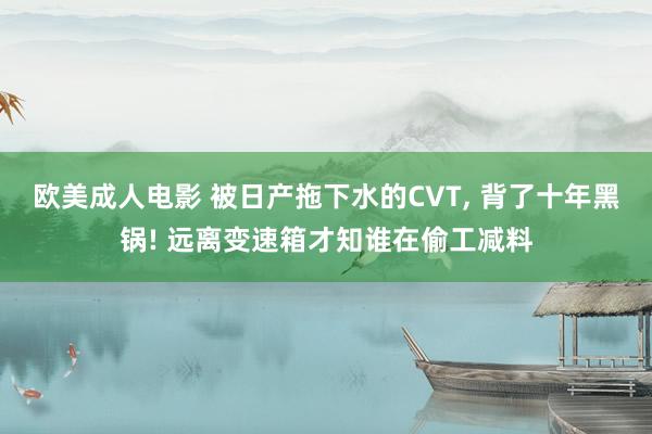 欧美成人电影 被日产拖下水的CVT， 背了十年黑锅! 远离变速箱才知谁在偷工减料