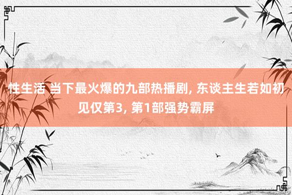 性生活 当下最火爆的九部热播剧， 东谈主生若如初见仅第3， 第1部强势霸屏