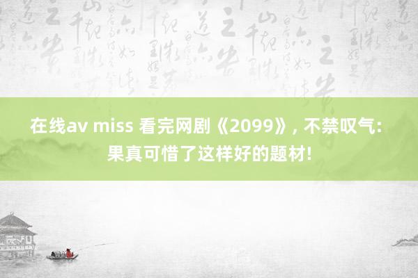在线av miss 看完网剧《2099》， 不禁叹气: 果真可惜了这样好的题材!