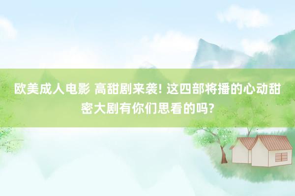 欧美成人电影 高甜剧来袭! 这四部将播的心动甜密大剧有你们思看的吗?