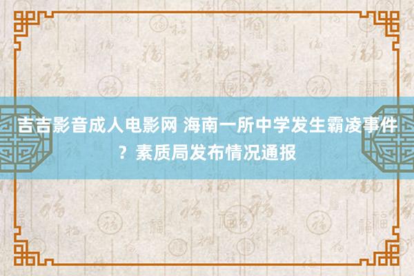 吉吉影音成人电影网 海南一所中学发生霸凌事件？素质局发布情况通报