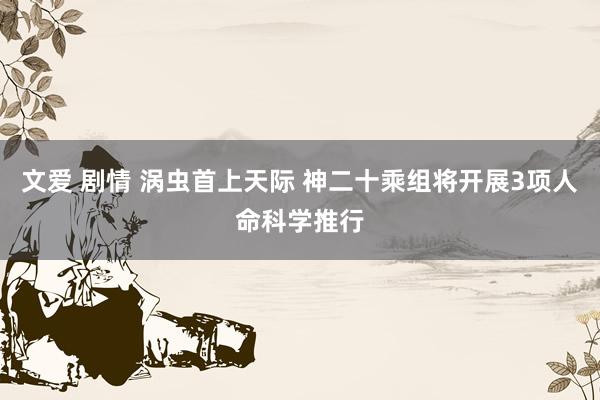 文爱 剧情 涡虫首上天际 神二十乘组将开展3项人命科学推行