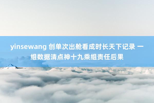 yinsewang 创单次出舱看成时长天下记录 一组数据清点神十九乘组责任后果