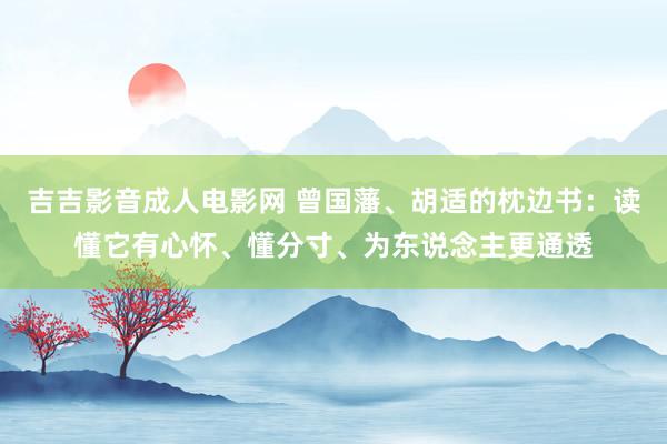 吉吉影音成人电影网 曾国藩、胡适的枕边书：读懂它有心怀、懂分寸、为东说念主更通透