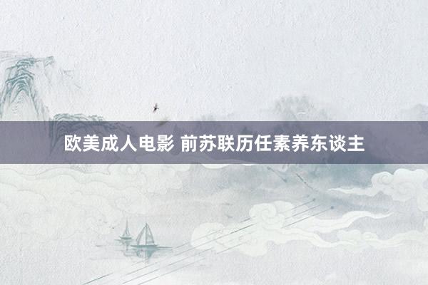 欧美成人电影 前苏联历任素养东谈主