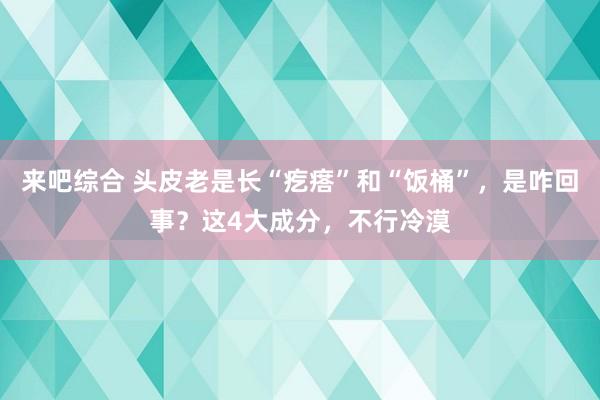 来吧综合 头皮老是长“疙瘩”和“饭桶”，是咋回事？这4大成分，不行冷漠