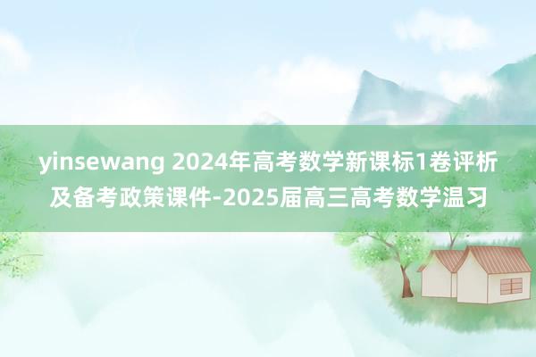 yinsewang 2024年高考数学新课标1卷评析及备考政策课件-2025届高三高考数学温习