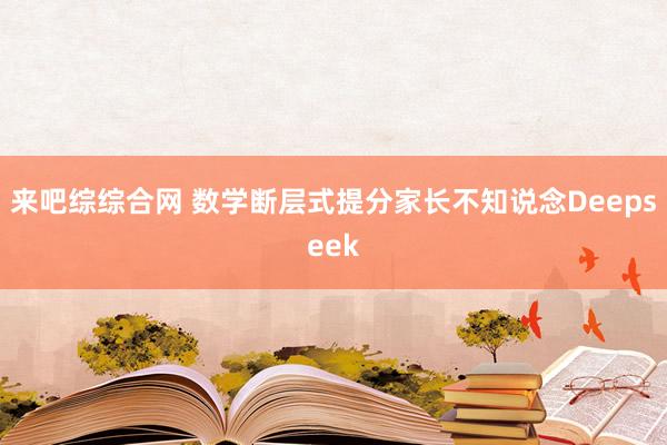 来吧综综合网 数学断层式提分家长不知说念Deepseek
