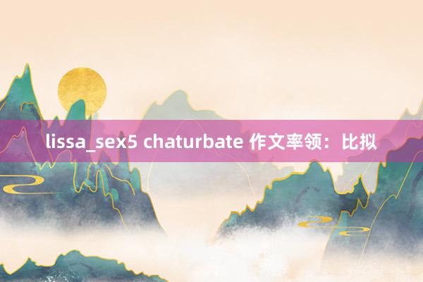 lissa_sex5 chaturbate 作文率领：比拟