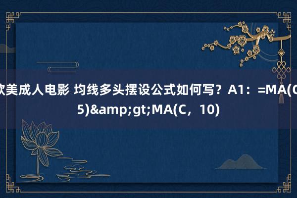 欧美成人电影 均线多头摆设公式如何写？A1：=MA(C，5)&gt;MA(C，10)