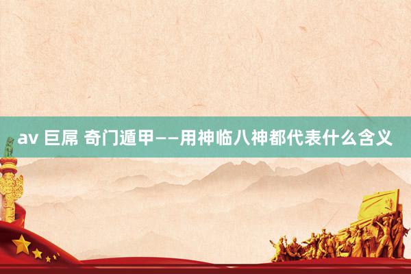 av 巨屌 奇门遁甲——用神临八神都代表什么含义